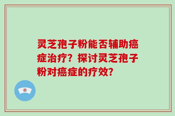灵芝孢子粉能否辅助癌症治疗？探讨灵芝孢子粉对癌症的疗效？