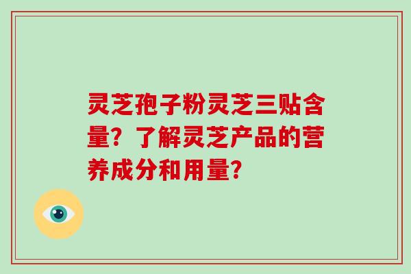 灵芝孢子粉灵芝三贴含量?了解灵芝产品的营养成分和用量?-第1张图片-灵芝大师 灵芝孢子粉灵芝三贴含量?了解灵芝产品的营养成分和用量?-第1张图片-灵芝大师