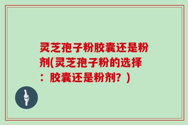 灵芝孢子粉胶囊还是粉剂(灵芝孢子粉的选择：胶囊还是粉剂？)