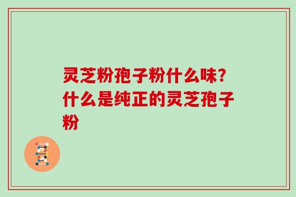 灵芝粉孢子粉什么味？什么是纯正的灵芝孢子粉