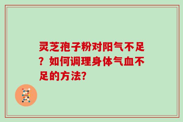灵芝孢子粉对阳气不足？如何调理身体气血不足的方法？
