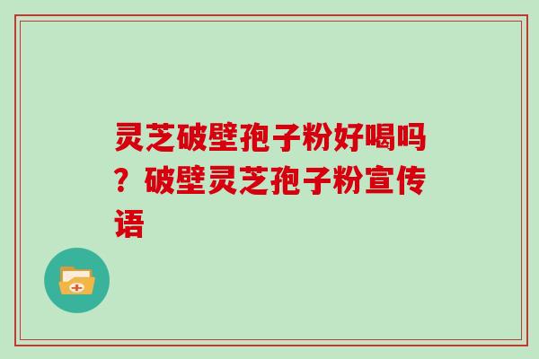 灵芝破壁孢子粉好喝吗？破壁灵芝孢子粉宣传语