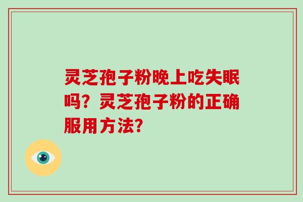 灵芝孢子粉晚上吃失眠吗？灵芝孢子粉的正确服用方法？