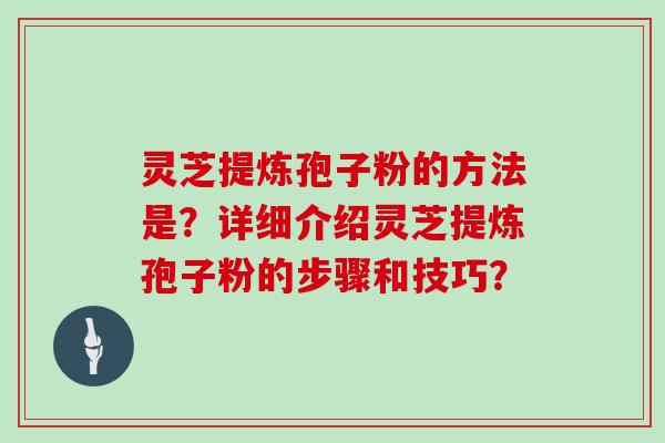 灵芝提炼孢子粉的方法是？详细介绍灵芝提炼孢子粉的步骤和技巧？