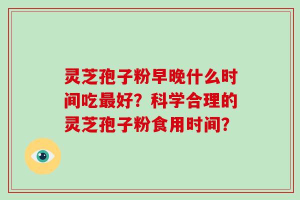 灵芝孢子粉早晚什么时间吃最好？科学合理的灵芝孢子粉食用时间？