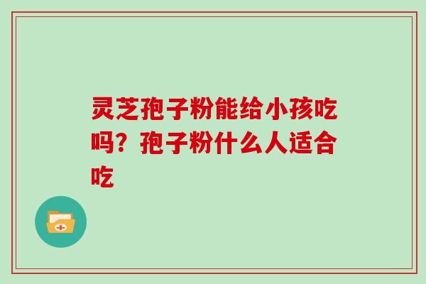 灵芝孢子粉能给小孩吃吗？孢子粉什么人适合吃