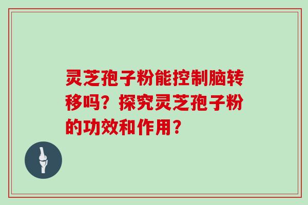 灵芝孢子粉能控制脑转移吗？探究灵芝孢子粉的功效和作用？