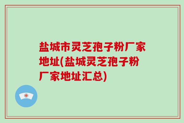 盐城市灵芝孢子粉厂家地址(盐城灵芝孢子粉厂家地址汇总)