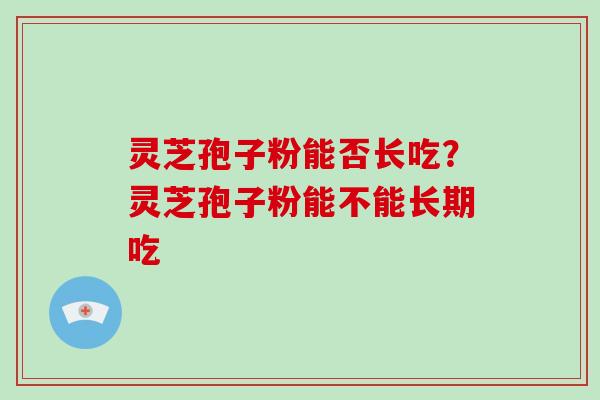 灵芝孢子粉能否长吃？灵芝孢子粉能不能长期吃