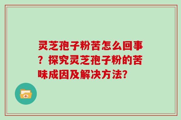 灵芝孢子粉苦怎么回事？探究灵芝孢子粉的苦味成因及解决方法？