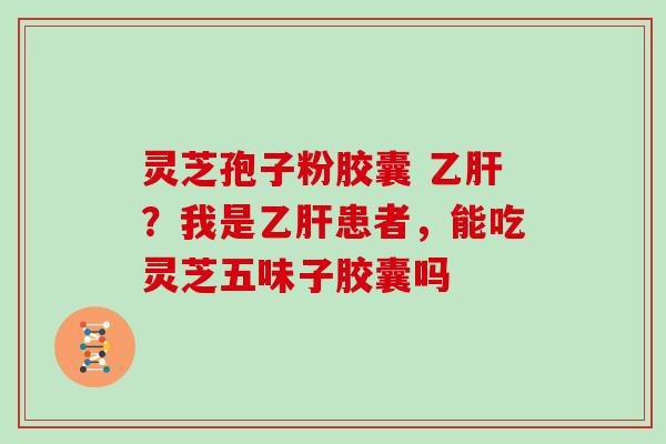灵芝孢子粉胶囊 乙肝？我是乙肝患者，能吃灵芝五味子胶囊吗