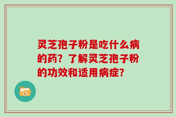 灵芝孢子粉是吃什么病的药？了解灵芝孢子粉的功效和适用病症？