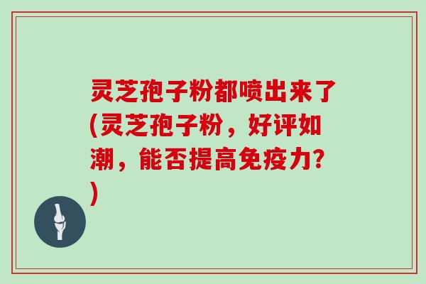 灵芝孢子粉都喷出来了(灵芝孢子粉，好评如潮，能否提高免疫力？)