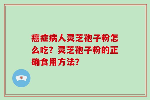癌症病人灵芝孢子粉怎么吃？灵芝孢子粉的正确食用方法？