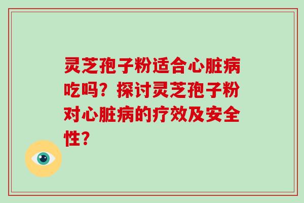 灵芝孢子粉适合心脏病吃吗？探讨灵芝孢子粉对心脏病的疗效及安全性？