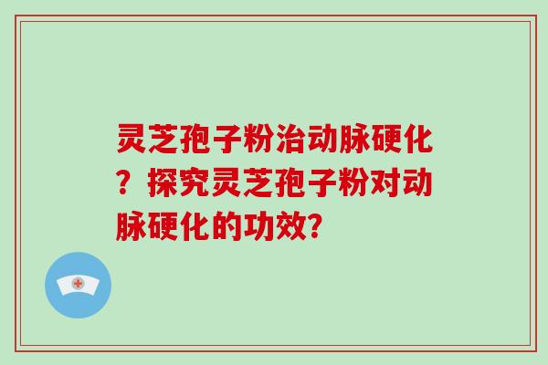 灵芝孢子粉治动脉硬化?探究灵芝孢子粉对动脉硬化的功效?-第1张图片-灵芝大师 灵芝孢子粉治动脉硬化?探究灵芝孢子粉对动脉硬化的功效?-第1张图片-灵芝大师