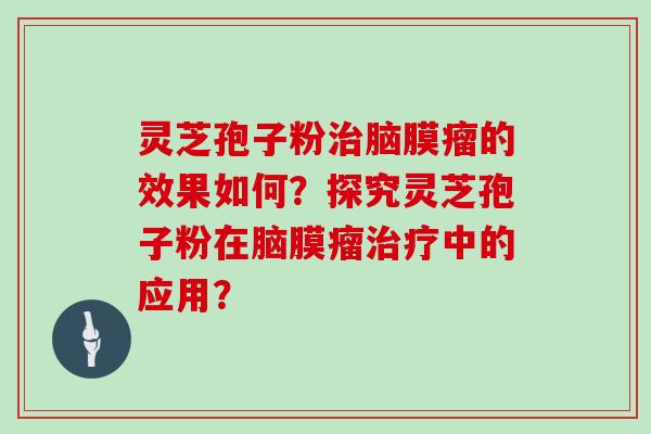 灵芝孢子粉治脑膜瘤的效果如何？探究灵芝孢子粉在脑膜瘤治疗中的应用？