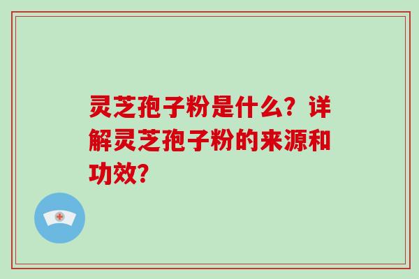 灵芝孢子粉是什么？详解灵芝孢子粉的来源和功效？