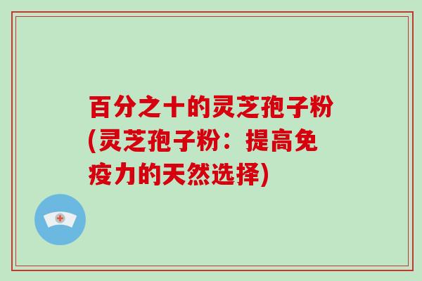 百分之十的灵芝孢子粉(灵芝孢子粉：提高免疫力的天然选择)