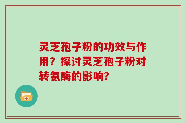 灵芝孢子粉的功效与作用？探讨灵芝孢子粉对转氨酶的影响？
