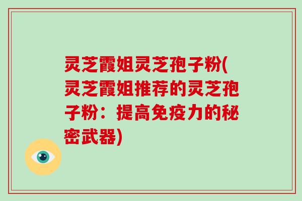 灵芝霞姐灵芝孢子粉(灵芝霞姐推荐的灵芝孢子粉：提高免疫力的秘密武器)