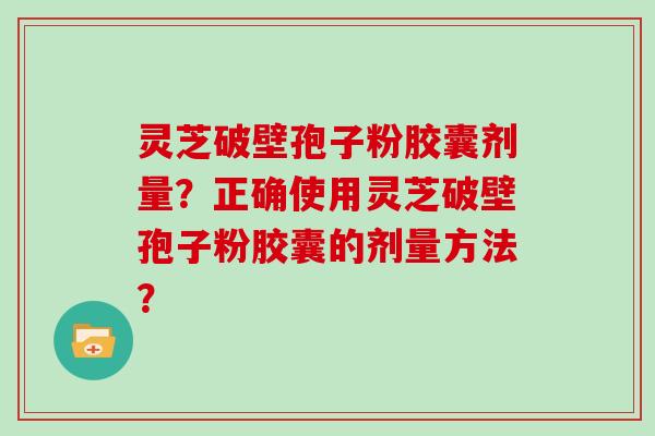 灵芝破壁孢子粉胶囊剂量？正确使用灵芝破壁孢子粉胶囊的剂量方法？