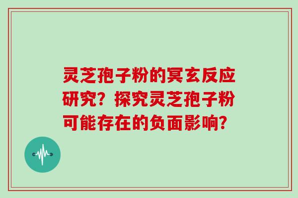 灵芝孢子粉的冥玄反应研究？探究灵芝孢子粉可能存在的负面影响？