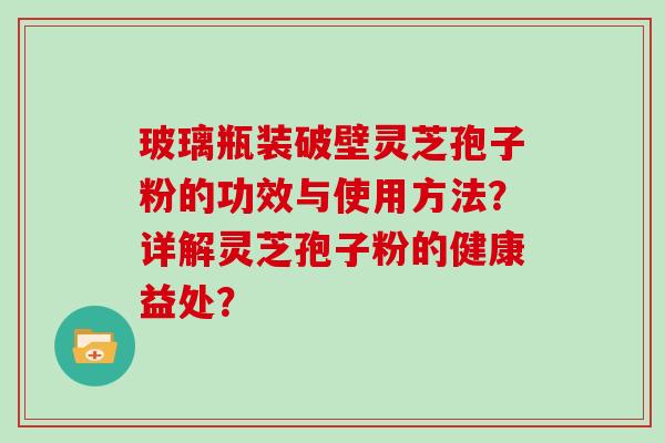 玻璃瓶装破壁灵芝孢子粉的功效与使用方法？详解灵芝孢子粉的健康益处？