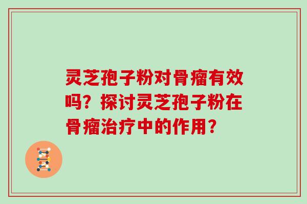 灵芝孢子粉对骨瘤有效吗？探讨灵芝孢子粉在骨瘤治疗中的作用？