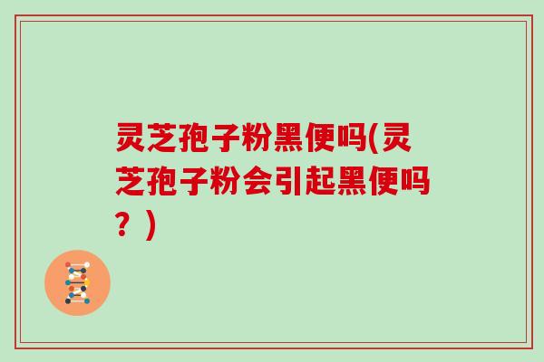 灵芝孢子粉黑便吗(灵芝孢子粉会引起黑便吗？)