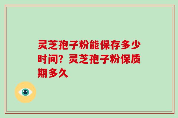 灵芝孢子粉能保存多少时间？灵芝孢子粉保质期多久
