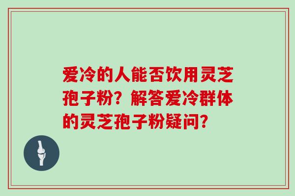 爱冷的人能否饮用灵芝孢子粉？解答爱冷群体的灵芝孢子粉疑问？-第1张图片-灵芝大师