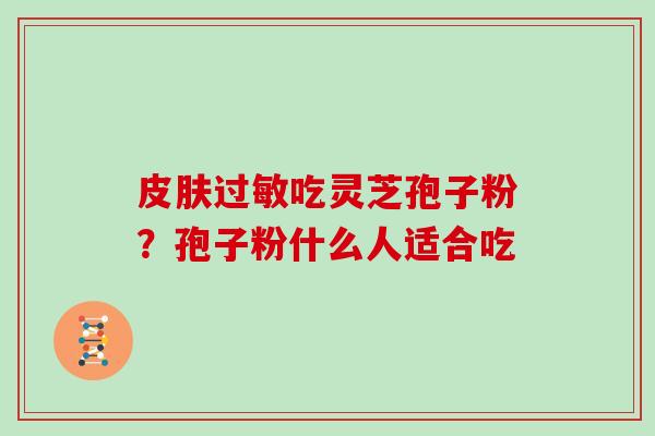 皮肤过敏吃灵芝孢子粉？孢子粉什么人适合吃