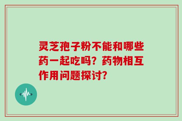 灵芝孢子粉不能和哪些药一起吃吗？药物相互作用问题探讨？