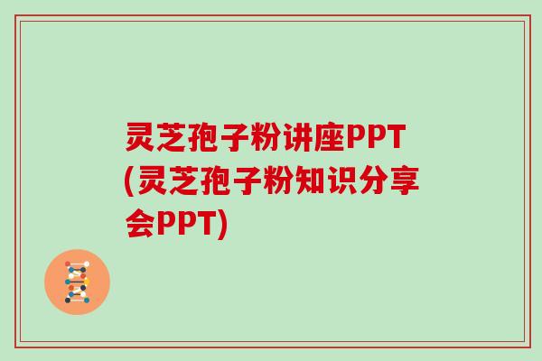 灵芝孢子粉讲座PPT(灵芝孢子粉知识分享会PPT)