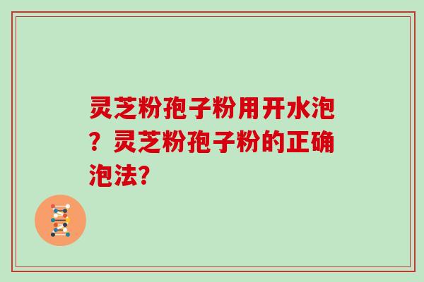 灵芝粉孢子粉用开水泡？灵芝粉孢子粉的正确泡法？
