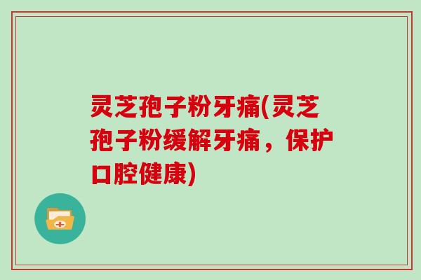 灵芝孢子粉牙痛(灵芝孢子粉缓解牙痛，保护口腔健康)
