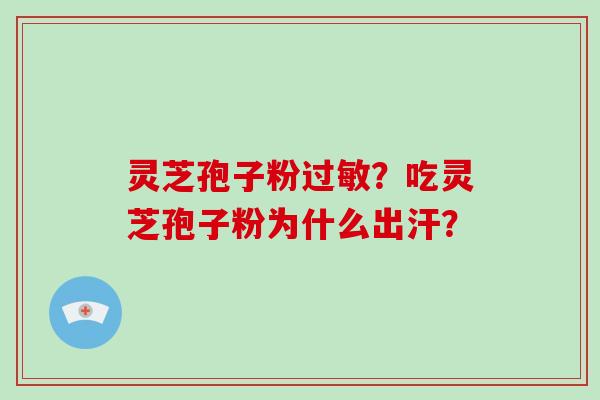 灵芝孢子粉过敏？吃灵芝孢子粉为什么出汗？