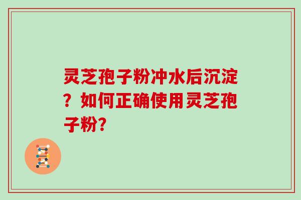 灵芝孢子粉冲水后沉淀？如何正确使用灵芝孢子粉？
