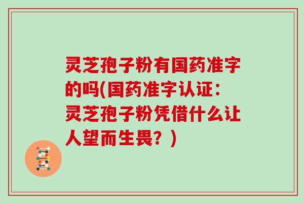 灵芝孢子粉有国药准字的吗(国药准字认证：灵芝孢子粉凭借什么让人望而生畏？)-第1张图片-灵芝大师