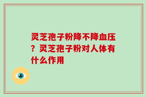 灵芝孢子粉降不降血压？灵芝孢子粉对人体有什么作用