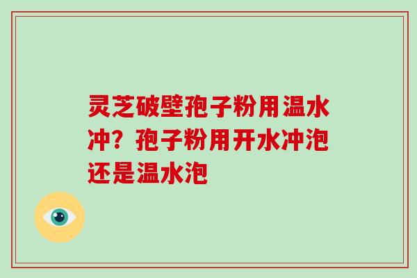 灵芝破壁孢子粉用温水冲？孢子粉用开水冲泡还是温水泡