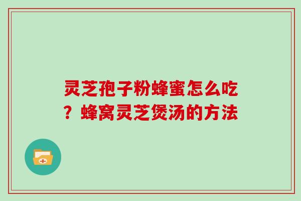 灵芝孢子粉蜂蜜怎么吃？蜂窝灵芝煲汤的方法