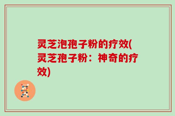 灵芝泡孢子粉的疗效(灵芝孢子粉：神奇的疗效)