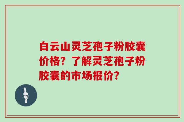 白云山灵芝孢子粉胶囊价格？了解灵芝孢子粉胶囊的市场报价？