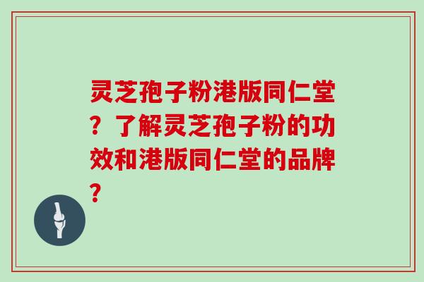 灵芝孢子粉港版同仁堂？了解灵芝孢子粉的功效和港版同仁堂的品牌？
