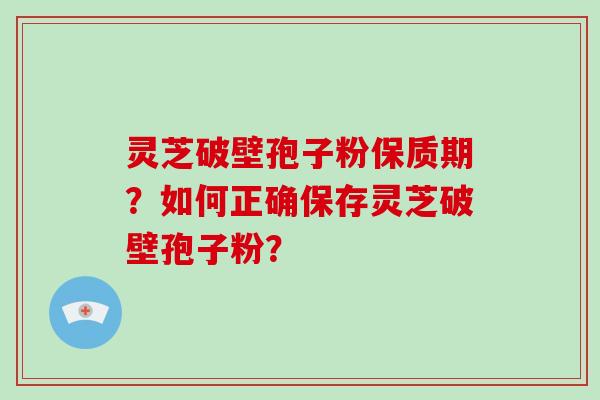 灵芝破壁孢子粉保质期？如何正确保存灵芝破壁孢子粉？