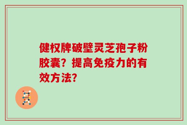 健权牌破壁灵芝孢子粉胶囊？提高免疫力的有效方法？