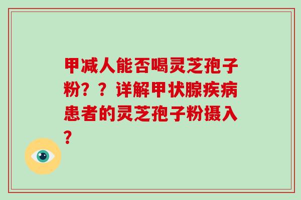 甲减人能否喝灵芝孢子粉？？详解甲状腺疾病患者的灵芝孢子粉摄入？
