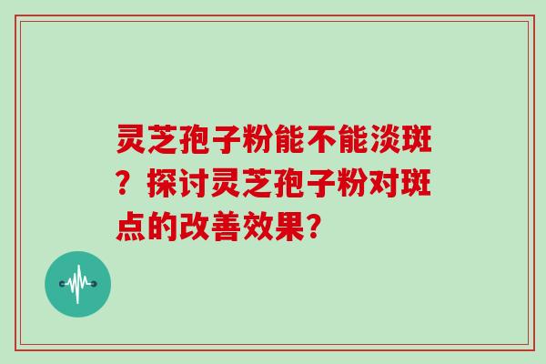 灵芝孢子粉能不能淡斑？探讨灵芝孢子粉对斑点的改善效果？